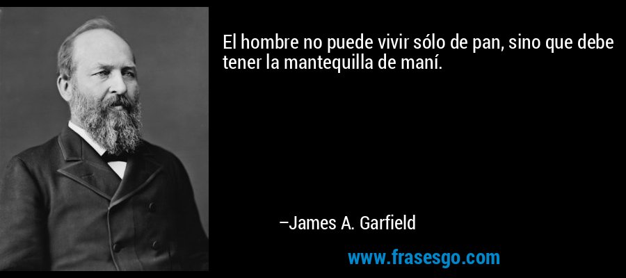 El hombre no puede vivir sólo de pan, sino que debe tener la mantequilla de maní. – James A. Garfield