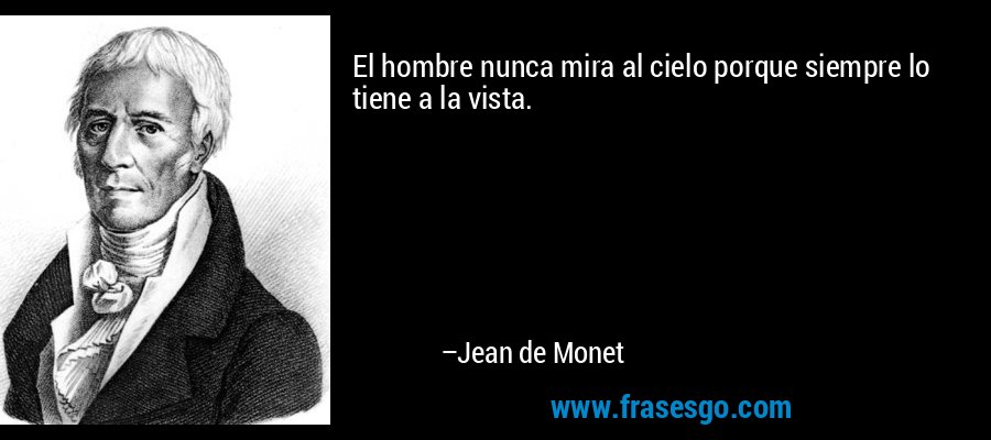 El hombre nunca mira al cielo porque siempre lo tiene a la vista. – Jean de Monet