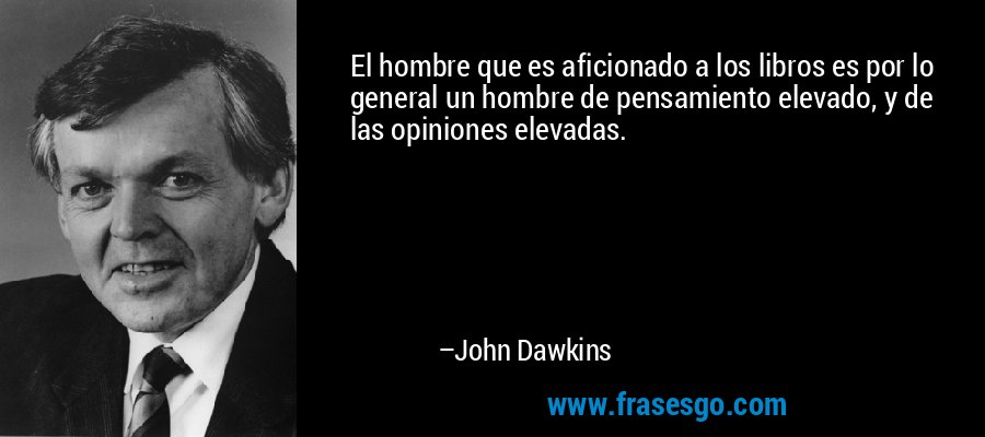 El hombre que es aficionado a los libros es por lo general un hombre de pensamiento elevado, y de las opiniones elevadas. – John Dawkins