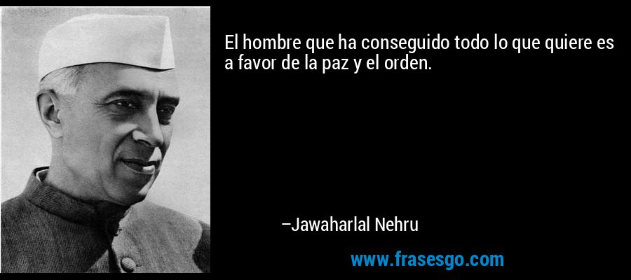 El hombre que ha conseguido todo lo que quiere es a favor de la paz y el orden. – Jawaharlal Nehru