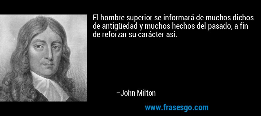 El hombre superior se informará de muchos dichos de antigüedad y muchos hechos del pasado, a fin de reforzar su carácter así. – John Milton