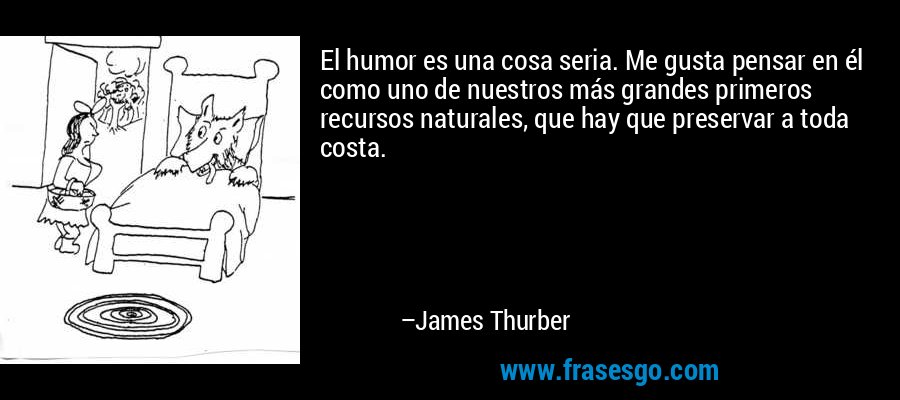 El humor es una cosa seria. Me gusta pensar en él como uno de nuestros más grandes primeros recursos naturales, que hay que preservar a toda costa. – James Thurber