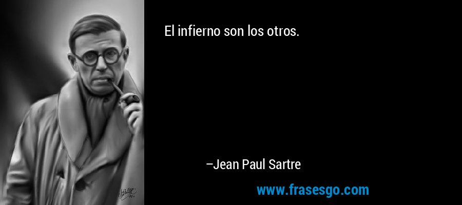 El infierno son los otros. – Jean Paul Sartre