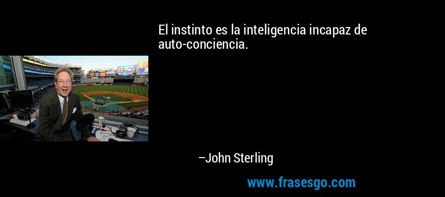 El instinto es la inteligencia incapaz de auto-conciencia. – John Sterling