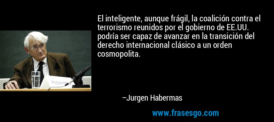 El inteligente, aunque frágil, la coalición contra el terrorismo reunidos por el gobierno de EE.UU. podría ser capaz de avanzar en la transición del derecho internacional clásico a un orden cosmopolita. – Jurgen Habermas