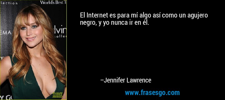 El Internet es para mí algo así como un agujero negro, y yo nunca ir en él. – Jennifer Lawrence