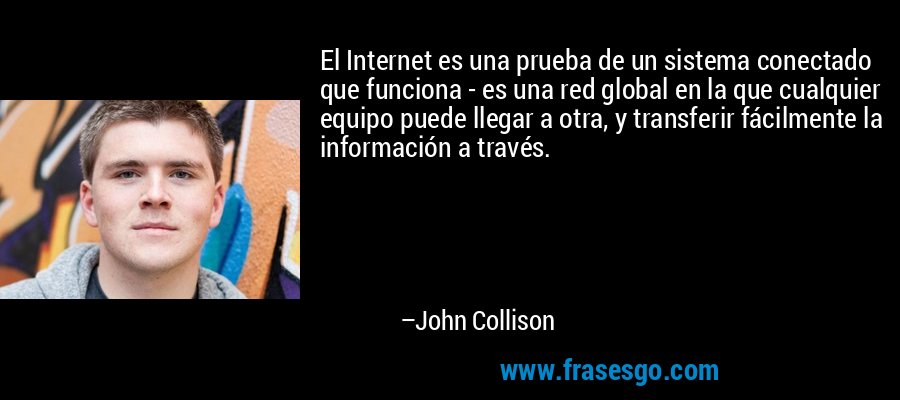 El Internet es una prueba de un sistema conectado que funciona - es una red global en la que cualquier equipo puede llegar a otra, y transferir fácilmente la información a través. – John Collison
