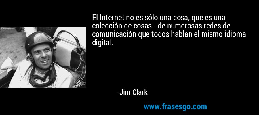 El Internet no es sólo una cosa, que es una colección de cosas - de numerosas redes de comunicación que todos hablan el mismo idioma digital. – Jim Clark