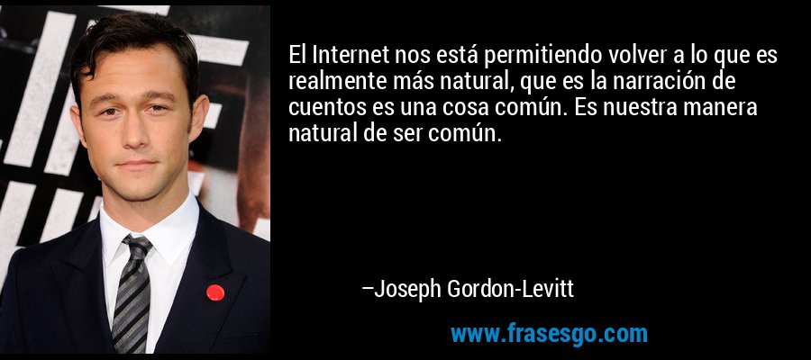 El Internet nos está permitiendo volver a lo que es realmente más natural, que es la narración de cuentos es una cosa común. Es nuestra manera natural de ser común. – Joseph Gordon-Levitt