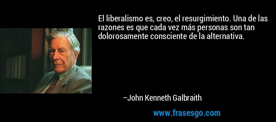 El liberalismo es, creo, el resurgimiento. Una de las razones es que cada vez más personas son tan dolorosamente consciente de la alternativa. – John Kenneth Galbraith