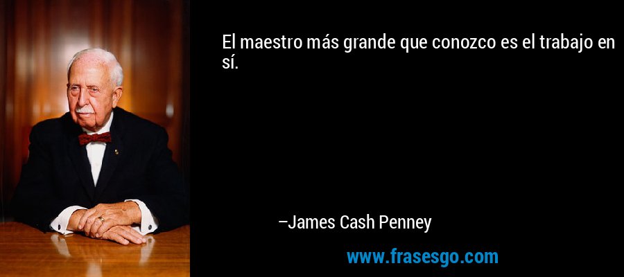 El maestro más grande que conozco es el trabajo en sí. – James Cash Penney