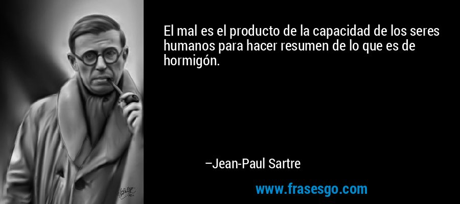 El mal es el producto de la capacidad de los seres humanos para hacer resumen de lo que es de hormigón. – Jean-Paul Sartre