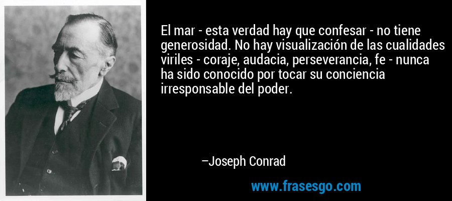 El mar - esta verdad hay que confesar - no tiene generosidad. No hay visualización de las cualidades viriles - coraje, audacia, perseverancia, fe - nunca ha sido conocido por tocar su conciencia irresponsable del poder. – Joseph Conrad