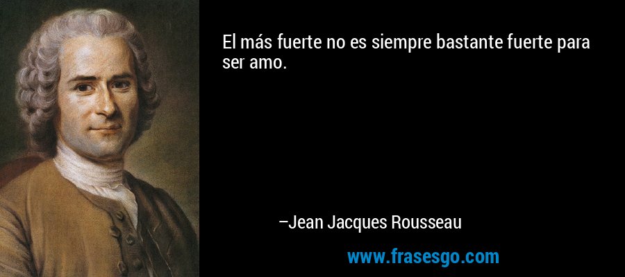 El más fuerte no es siempre bastante fuerte para ser amo. – Jean Jacques Rousseau