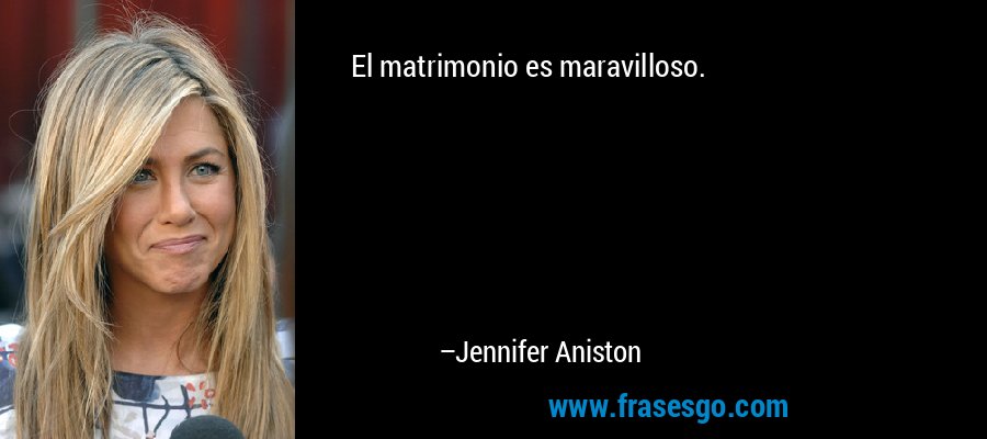 El matrimonio es maravilloso. – Jennifer Aniston