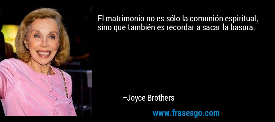 El matrimonio no es sólo la comunión espiritual, sino que también es recordar a sacar la basura. – Joyce Brothers