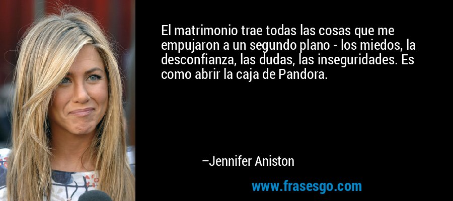 El matrimonio trae todas las cosas que me empujaron a un segundo plano - los miedos, la desconfianza, las dudas, las inseguridades. Es como abrir la caja de Pandora. – Jennifer Aniston