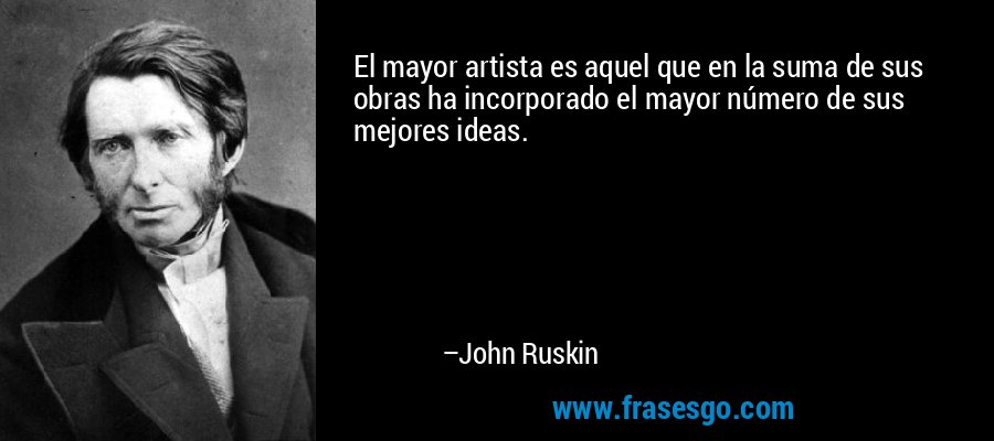 El mayor artista es aquel que en la suma de sus obras ha incorporado el mayor número de sus mejores ideas. – John Ruskin