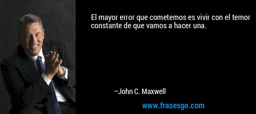 El mayor error que cometemos es vivir con el temor constante de que vamos a hacer una. – John C. Maxwell