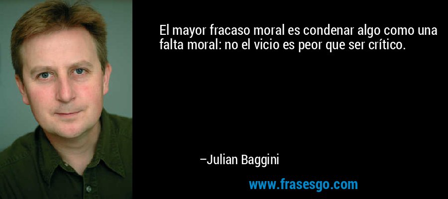 El mayor fracaso moral es condenar algo como una falta moral: no el vicio es peor que ser crítico. – Julian Baggini