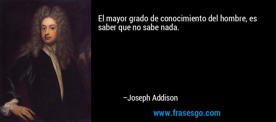 El mayor grado de conocimiento del hombre, es saber que no sabe nada. – Joseph Addison