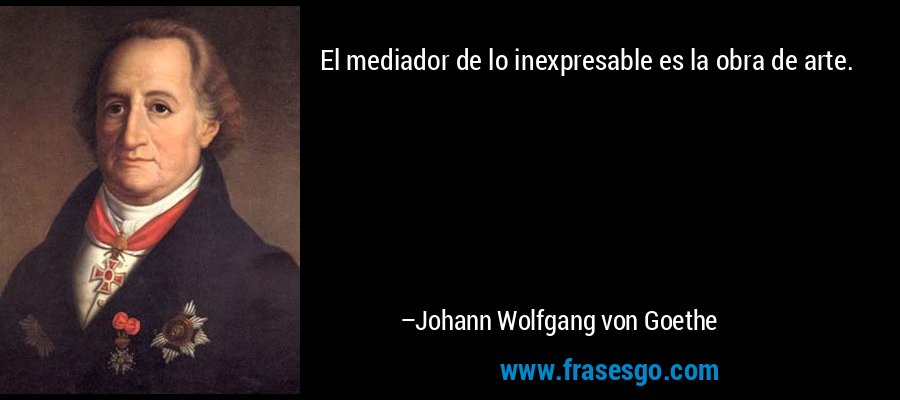 El mediador de lo inexpresable es la obra de arte. – Johann Wolfgang von Goethe