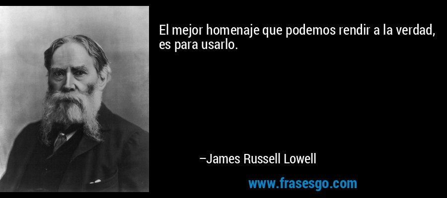 El mejor homenaje que podemos rendir a la verdad, es para usarlo. – James Russell Lowell