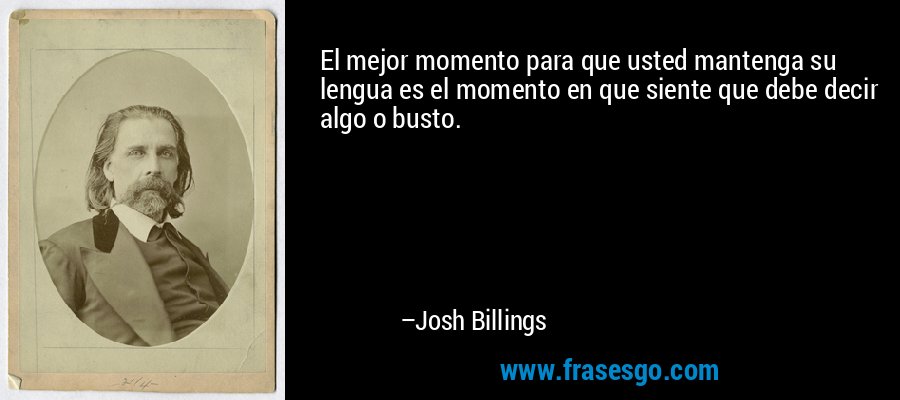El mejor momento para que usted mantenga su lengua es el momento en que siente que debe decir algo o busto. – Josh Billings