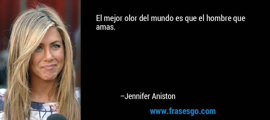 El mejor olor del mundo es que el hombre que amas. – Jennifer Aniston