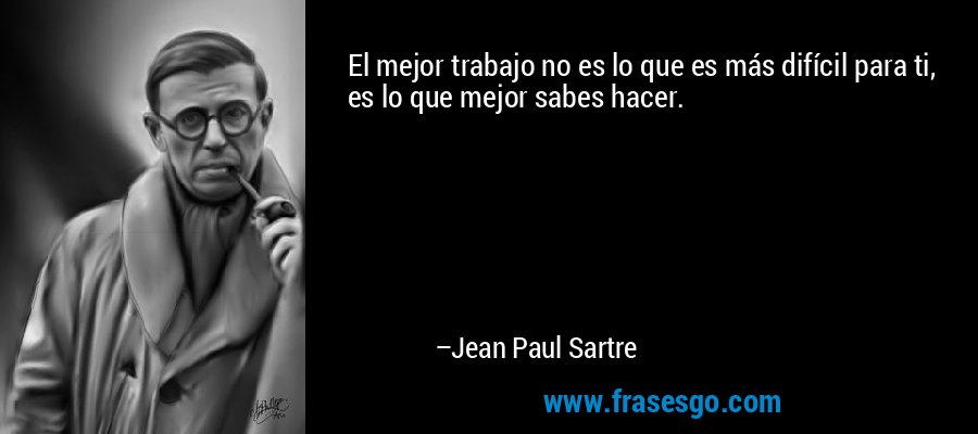 El mejor trabajo no es lo que es más difícil para ti, es lo que mejor sabes hacer. – Jean Paul Sartre