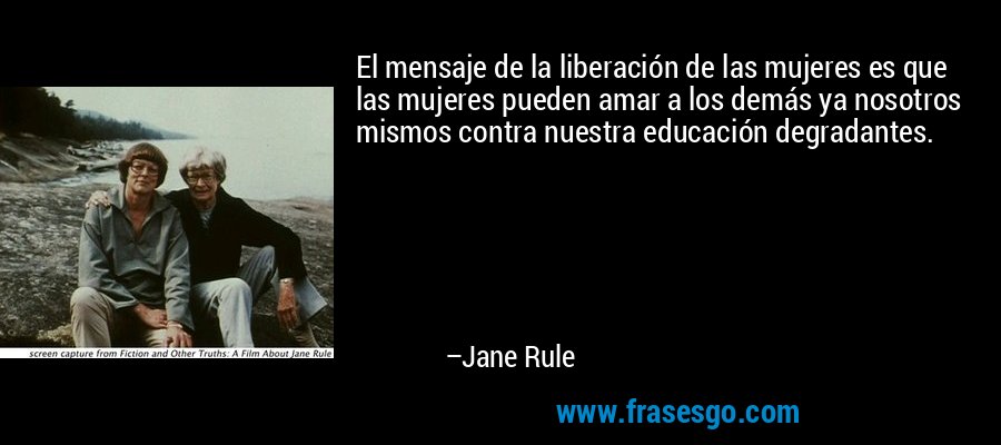 El mensaje de la liberación de las mujeres es que las mujeres pueden amar a los demás ya nosotros mismos contra nuestra educación degradantes. – Jane Rule