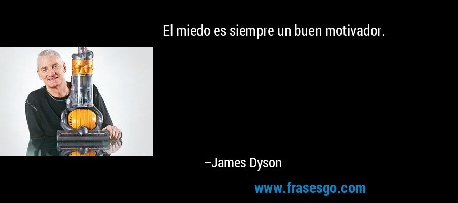 El miedo es siempre un buen motivador. – James Dyson