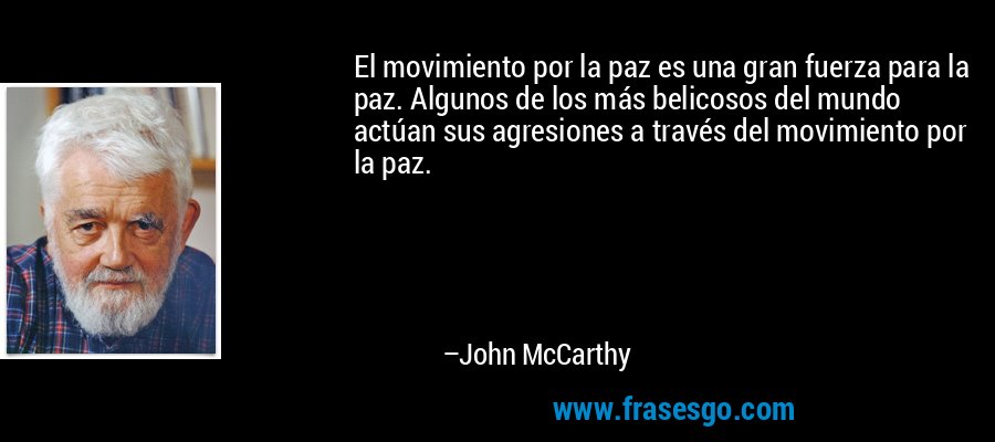 El movimiento por la paz es una gran fuerza para la paz. Algunos de los más belicosos del mundo actúan sus agresiones a través del movimiento por la paz. – John McCarthy