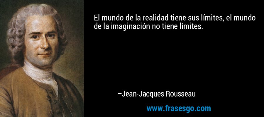 El mundo de la realidad tiene sus límites, el mundo de la imaginación no tiene límites. – Jean-Jacques Rousseau