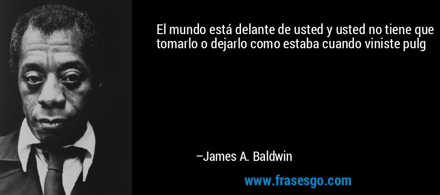 El mundo está delante de usted y usted no tiene que tomarlo o dejarlo como estaba cuando viniste pulg – James A. Baldwin