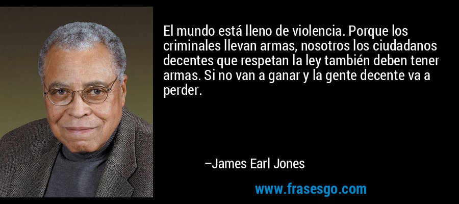 El mundo está lleno de violencia. Porque los criminales llevan armas, nosotros los ciudadanos decentes que respetan la ley también deben tener armas. Si no van a ganar y la gente decente va a perder. – James Earl Jones