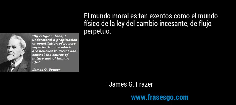 El mundo moral es tan exentos como el mundo físico de la ley del cambio incesante, de flujo perpetuo. – James G. Frazer