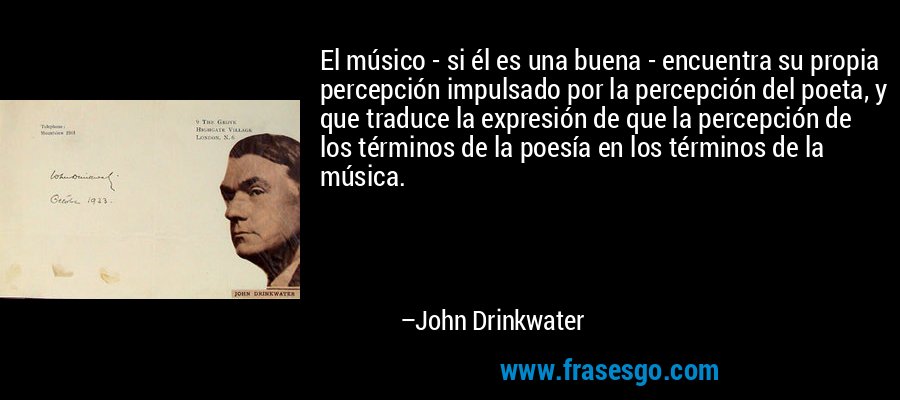 El músico - si él es una buena - encuentra su propia percepción impulsado por la percepción del poeta, y que traduce la expresión de que la percepción de los términos de la poesía en los términos de la música. – John Drinkwater