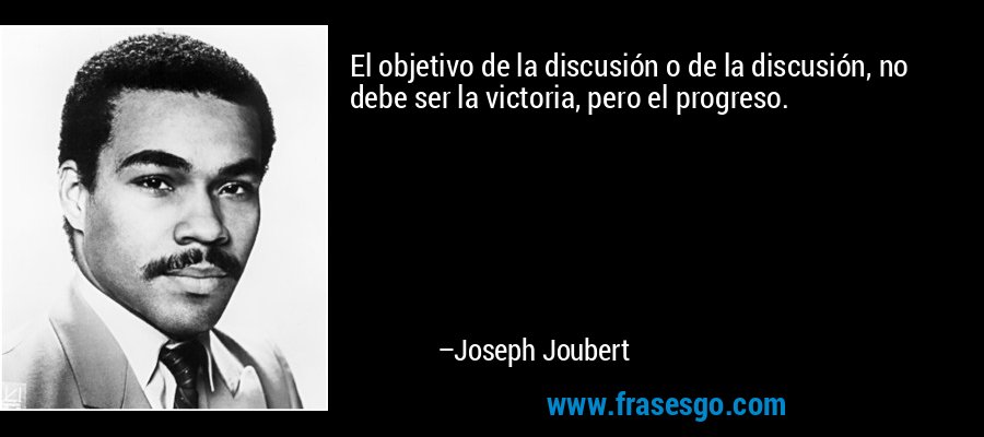 El objetivo de la discusión o de la discusión, no debe ser la victoria, pero el progreso. – Joseph Joubert