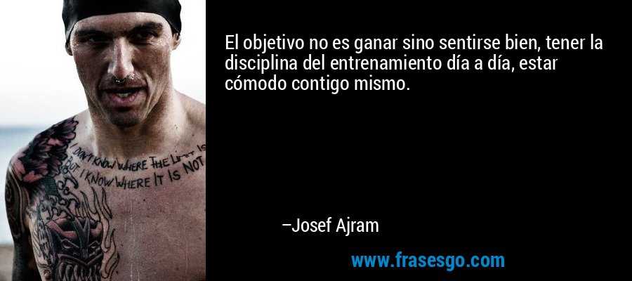 El objetivo no es ganar sino sentirse bien, tener la disciplina del entrenamiento día a día, estar cómodo contigo mismo.  – Josef Ajram