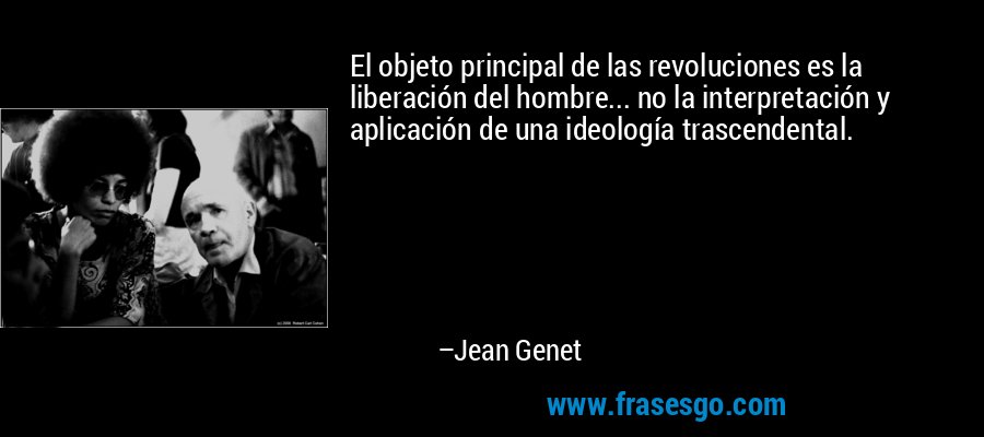 El objeto principal de las revoluciones es la liberación del hombre... no la interpretación y aplicación de una ideología trascendental. – Jean Genet