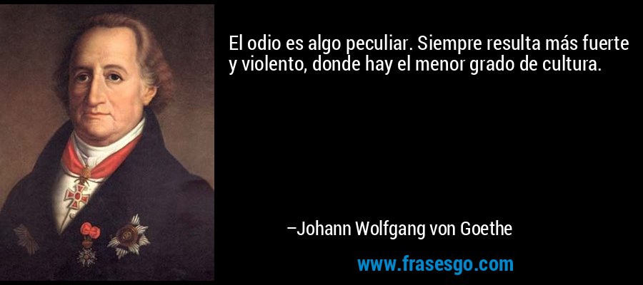 El odio es algo peculiar. Siempre resulta más fuerte y violento, donde hay el menor grado de cultura. – Johann Wolfgang von Goethe