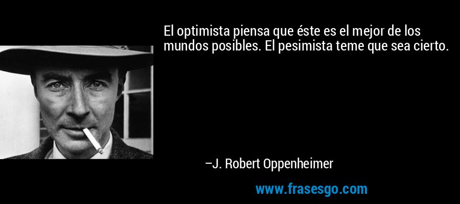 El optimista piensa que éste es el mejor de los mundos posibles. El pesimista teme que sea cierto. – J. Robert Oppenheimer