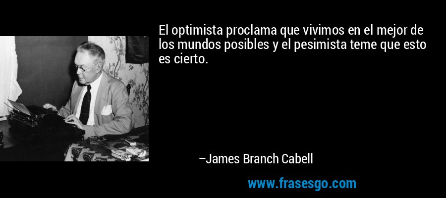 El optimista proclama que vivimos en el mejor de los mundos posibles y el pesimista teme que esto es cierto. – James Branch Cabell