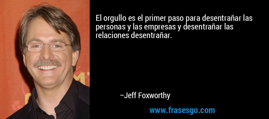 El orgullo es el primer paso para desentrañar las personas y las empresas y desentrañar las relaciones desentrañar. – Jeff Foxworthy