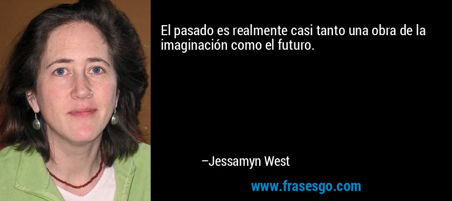 El pasado es realmente casi tanto una obra de la imaginación como el futuro. – Jessamyn West