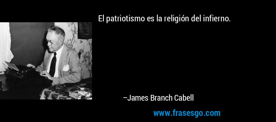 El patriotismo es la religión del infierno. – James Branch Cabell