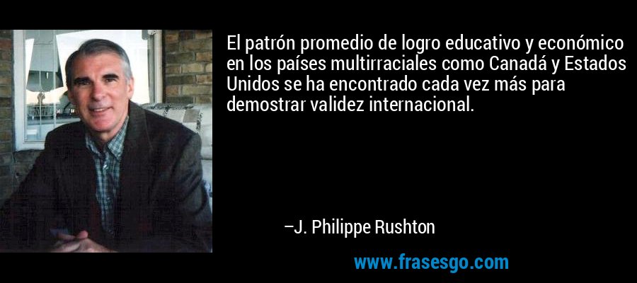 El patrón promedio de logro educativo y económico en los países multirraciales como Canadá y Estados Unidos se ha encontrado cada vez más para demostrar validez internacional. – J. Philippe Rushton