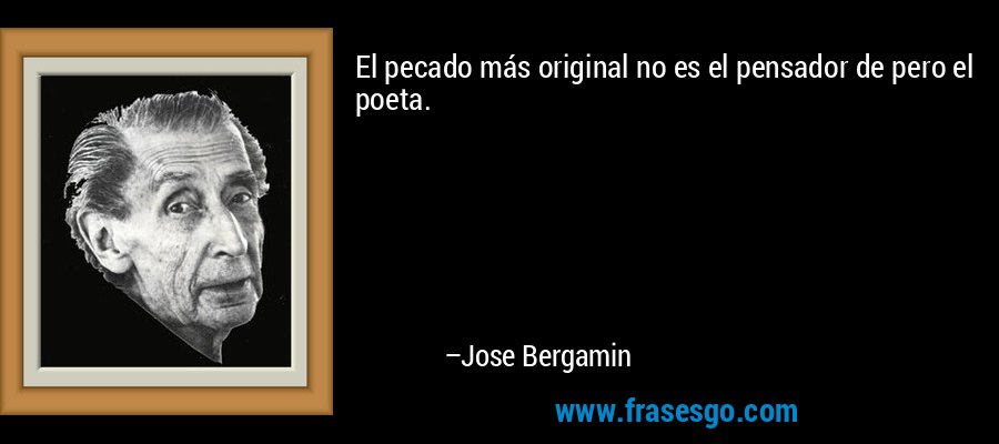 El pecado más original no es el pensador de pero el poeta. – Jose Bergamin