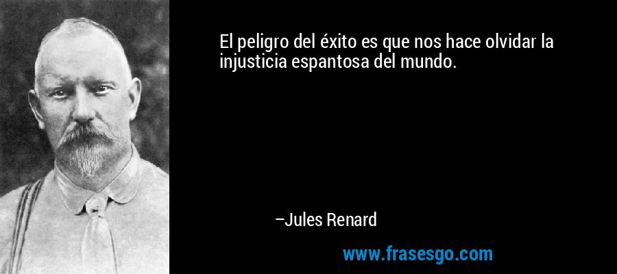 El peligro del éxito es que nos hace olvidar la injusticia espantosa del mundo. – Jules Renard